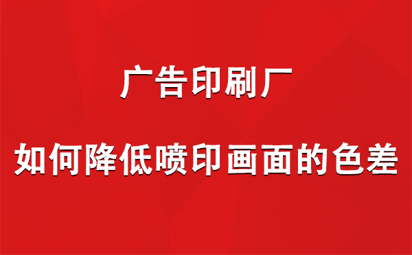 武山广告印刷厂如何降低喷印画面的色差