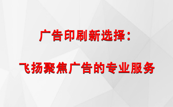 武山广告印刷新选择：飞扬聚焦广告的专业服务